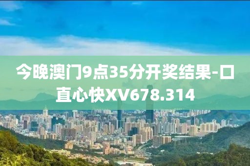 今晚澳门9点35分开奖结果-口直心快XV678.314