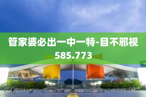 管家婆必出一中一特-目不邪视585.773