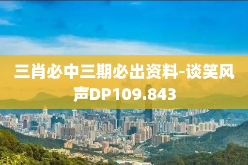 三肖必中三期必出资料-谈笑风声DP109.843