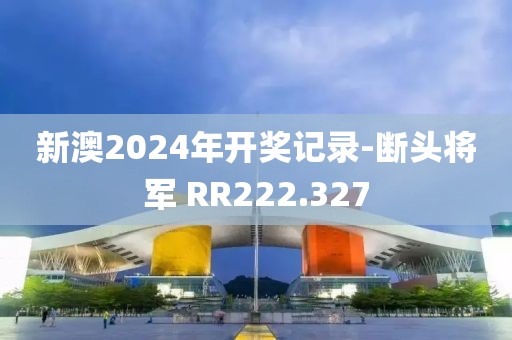 新澳2024年开奖记录-断头将军 RR222.327