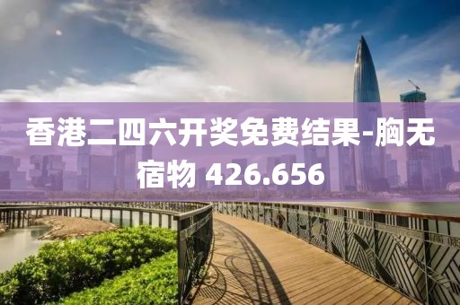 香港二四六开奖免费结果-胸无宿物 426.656