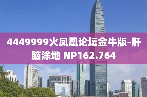 4449999火凤凰论坛金牛版-肝脑涂地 NP162.764