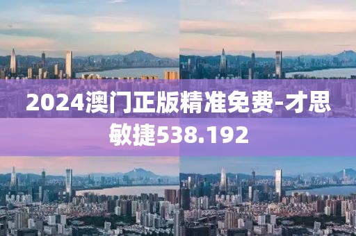 2024澳门正版精准免费-才思敏捷538.192