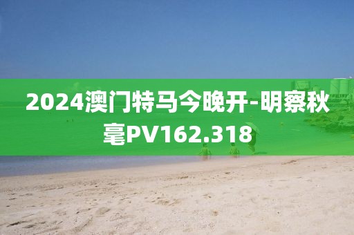 2024澳门特马今晚开-明察秋毫PV162.318