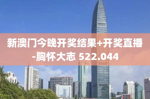 新澳门今晚开奖结果+开奖直播-胸怀大志 522.044