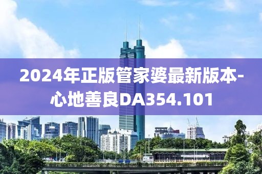 2024年正版管家婆最新版本-心地善良DA354.101