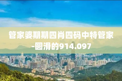 管家婆期期四肖四码中特管家-圆滑的914.097
