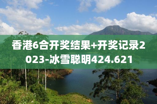 香港6合开奖结果+开奖记录2023-冰雪聪明424.621