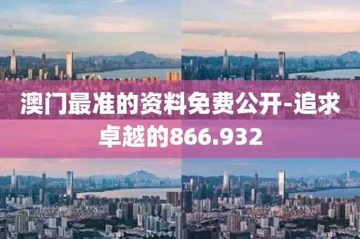 澳门最准的资料免费公开-追求卓越的866.932