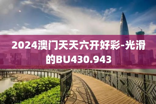 2024澳门天天六开好彩-光滑的BU430.943