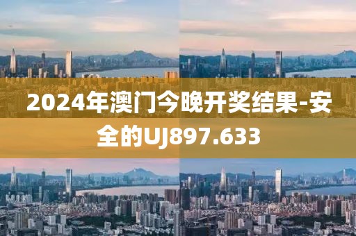 2024年澳门今晚开奖结果-安全的UJ897.633