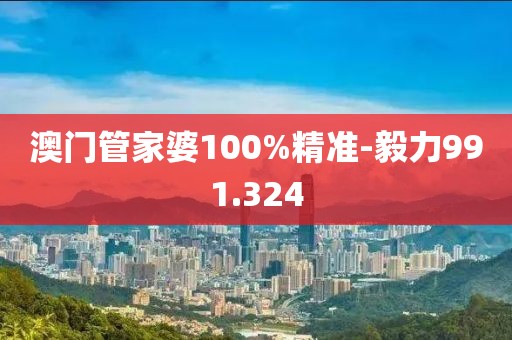 澳门管家婆100%精准-毅力991.324