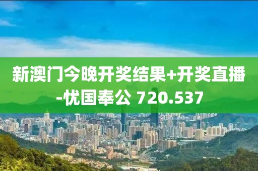 新澳门今晚开奖结果+开奖直播-忧国奉公 720.537