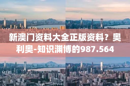 新澳门资料大全正版资料？奥利奥-知识渊博的987.564