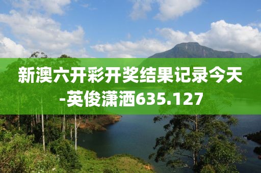 新澳六开彩开奖结果记录今天-英俊潇洒635.127
