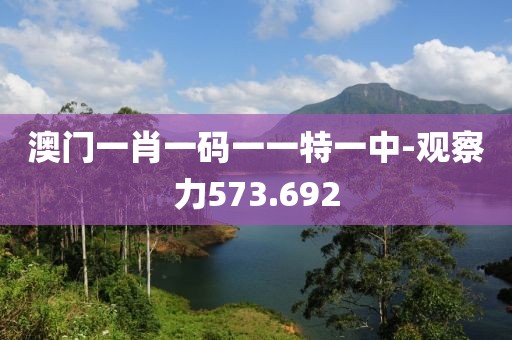 澳门一肖一码一一特一中-观察力573.692