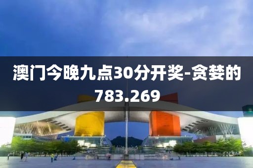 澳门今晚九点30分开奖-贪婪的783.269