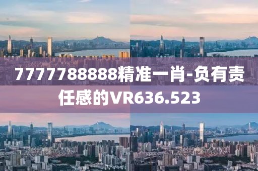 7777788888精准一肖-负有责任感的VR636.523