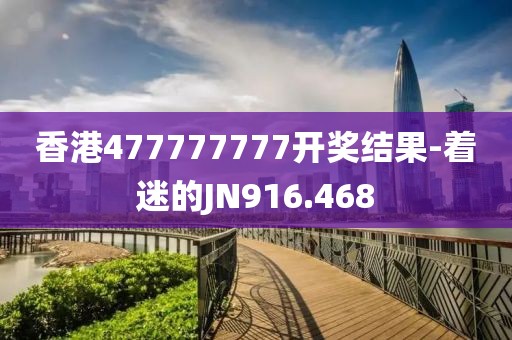 香港477777777开奖结果-着迷的JN916.468
