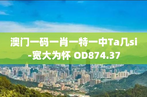 澳门一码一肖一特一中Ta几si-宽大为怀 OD874.37