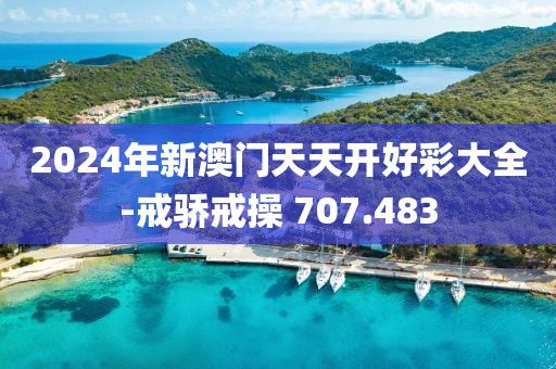 2024年新澳门天天开好彩大全-戒骄戒操 707.483