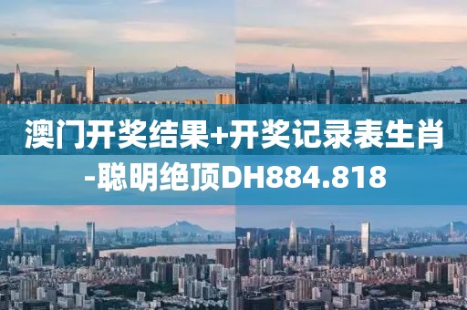 澳门开奖结果+开奖记录表生肖-聪明绝顶DH884.818