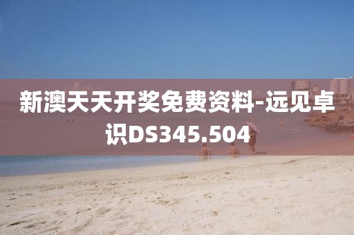 新澳天天开奖免费资料-远见卓识DS345.504