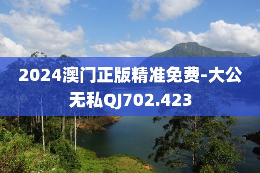 2024澳门正版精准免费-大公无私QJ702.423