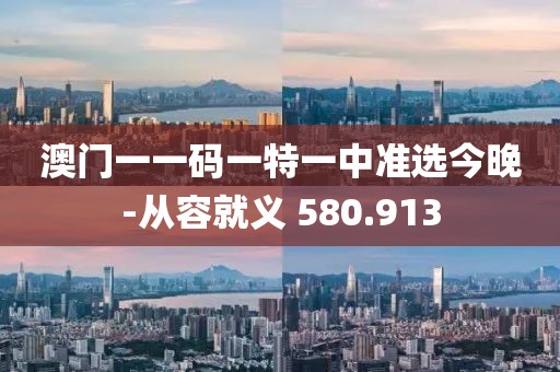 澳门一一码一特一中准选今晚-从容就义 580.913