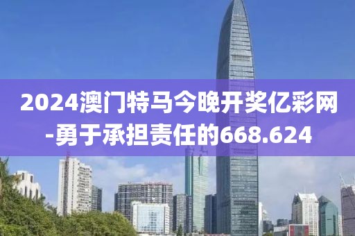 2024澳门特马今晚开奖亿彩网-勇于承担责任的668.624