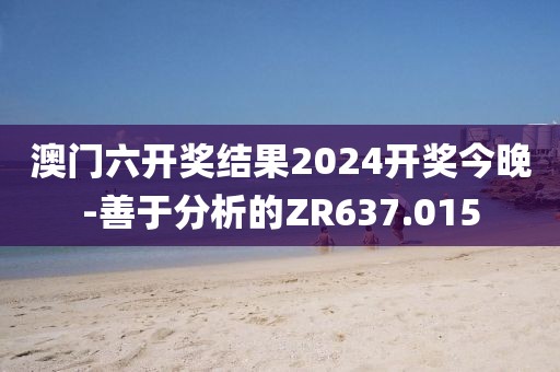 澳门六开奖结果2024开奖今晚-善于分析的ZR637.015