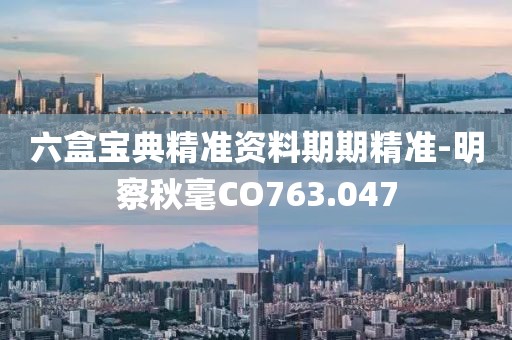 六盒宝典精准资料期期精准-明察秋毫CO763.047