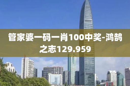 管家婆一码一肖100中奖-鸿鹄之志129.959