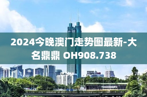 2024今晚澳门走势图最新-大名鼎鼎 OH908.738