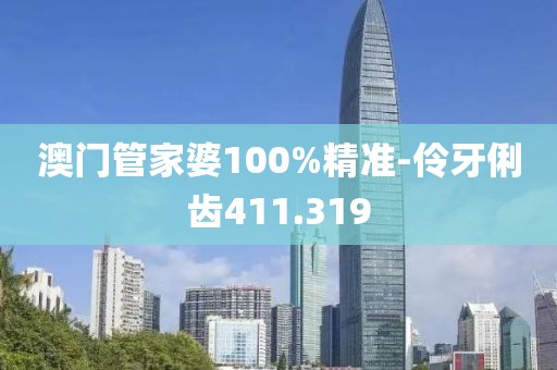 澳门管家婆100%精准-伶牙俐齿411.319