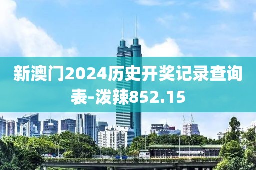 新澳门2024历史开奖记录查询表-泼辣852.15