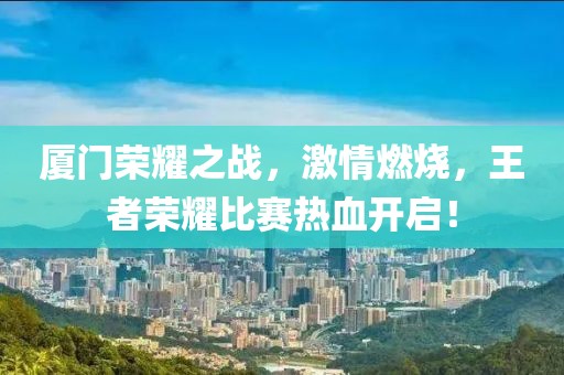 厦门荣耀之战，激情燃烧，王者荣耀比赛热血开启！