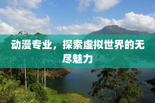 动漫专业，探索虚拟世界的无尽魅力