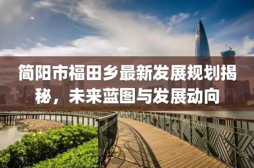 简阳市福田乡最新发展规划揭秘，未来蓝图与发展动向