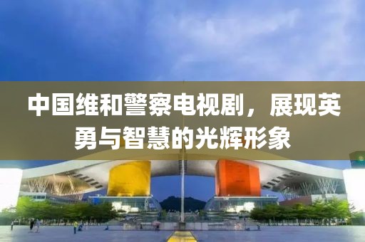 中国维和警察电视剧，展现英勇与智慧的光辉形象