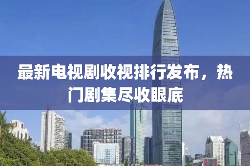 最新电视剧收视排行发布，热门剧集尽收眼底