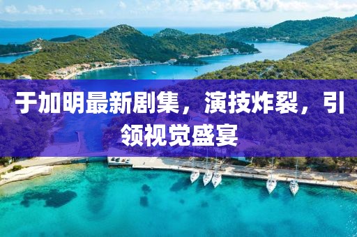 于加明最新剧集，演技炸裂，引领视觉盛宴
