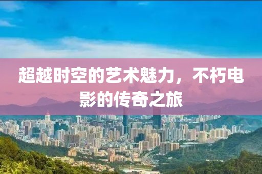 超越时空的艺术魅力，不朽电影的传奇之旅