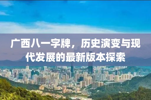 广西八一字牌，历史演变与现代发展的最新版本探索