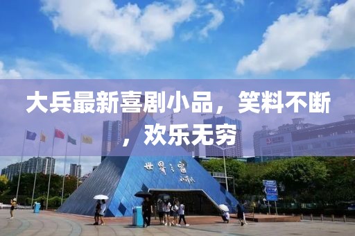 大兵最新喜剧小品，笑料不断，欢乐无穷