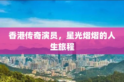 香港传奇演员，星光熠熠的人生旅程