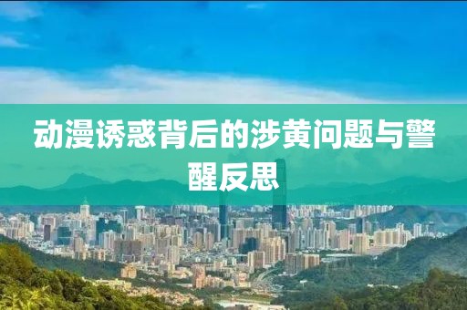 动漫诱惑背后的涉黄问题与警醒反思