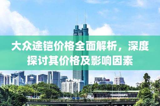 大众途铠价格全面解析，深度探讨其价格及影响因素