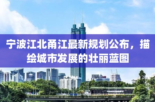 宁波江北甬江最新规划公布，描绘城市发展的壮丽蓝图