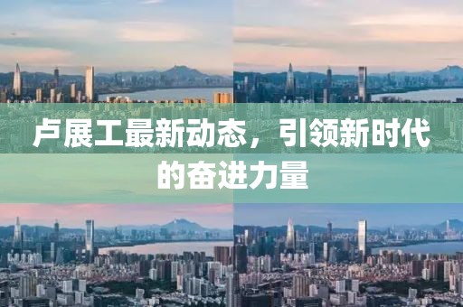 卢展工最新动态，引领新时代的奋进力量